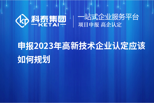 申報(bào)2023年<a href=http:// target=_blank class=infotextkey>高新技術(shù)企業(yè)認(rèn)定</a>應(yīng)該如何規(guī)劃