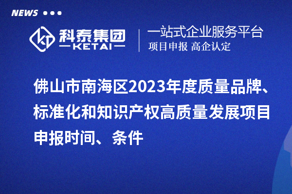 佛山市南海區(qū)2023年度質(zhì)量品牌、標(biāo)準(zhǔn)化和知識產(chǎn)權(quán)高質(zhì)量發(fā)展<a href=http:///shenbao.html target=_blank class=infotextkey>項(xiàng)目申報(bào)</a>時間、條件