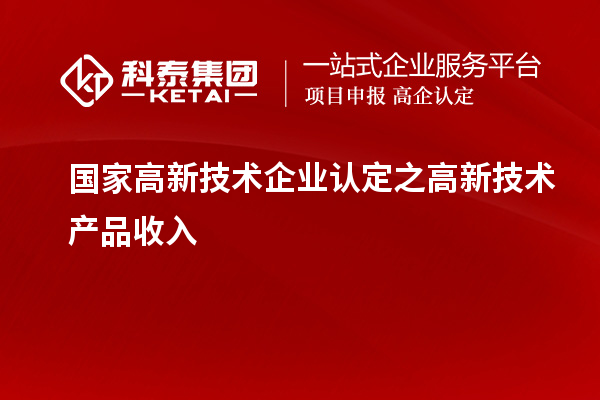 國家<a href=http:// target=_blank class=infotextkey>高新技術(shù)企業(yè)認(rèn)定</a>之高新技術(shù)產(chǎn)品收入