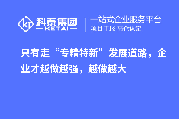 只有走“專精特新”發(fā)展道路，企業(yè)才越做越強，越做越大
