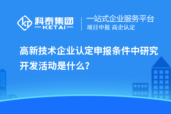 <a href=http:// target=_blank class=infotextkey>高新技術(shù)企業(yè)認(rèn)定</a>申報條件中研究開發(fā)活動是什么？