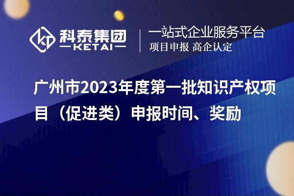 廣州市2023年度第一批知識產(chǎn)權(quán)項目（促進類）申報時間、獎勵