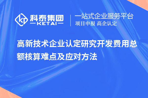 高新技術(shù)企業(yè)認(rèn)定研究開(kāi)發(fā)費(fèi)用總額核算難點(diǎn)及應(yīng)對(duì)方法