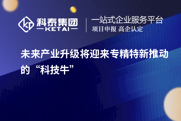 未來產(chǎn)業(yè)升級將迎來專精特新推動的“科技?！? style=