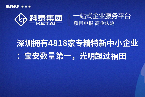 深圳擁有4818家<a href=http:///fuwu/zhuanjingtexin.html target=_blank class=infotextkey>專精特新中小企業(yè)</a>：寶安數(shù)量第一，光明超過福田