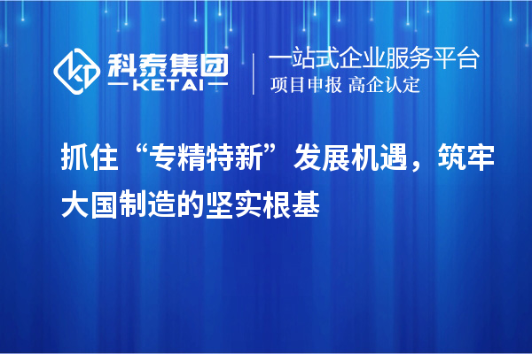 抓住“專精特新”發(fā)展機(jī)遇，筑牢大國(guó)制造的堅(jiān)實(shí)根基