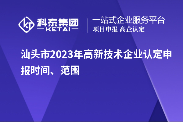 汕頭市2023年高新技術(shù)企業(yè)認定申報時間、范圍