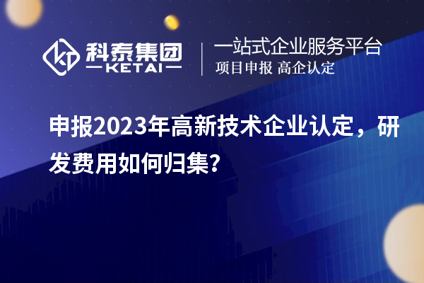 申報(bào)2023年<a href=http:// target=_blank class=infotextkey>高新技術(shù)企業(yè)認(rèn)定</a>，研發(fā)費(fèi)用如何歸集？
