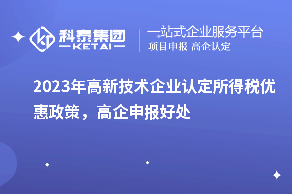 2023年<a href=http:// target=_blank class=infotextkey>高新技術企業(yè)認定</a>所得稅優(yōu)惠政策，高企申報好處