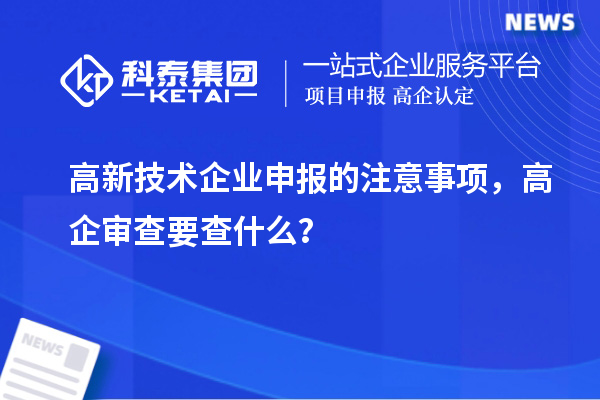 高新技術企業(yè)申報的注意事項，高企審查要查什么？