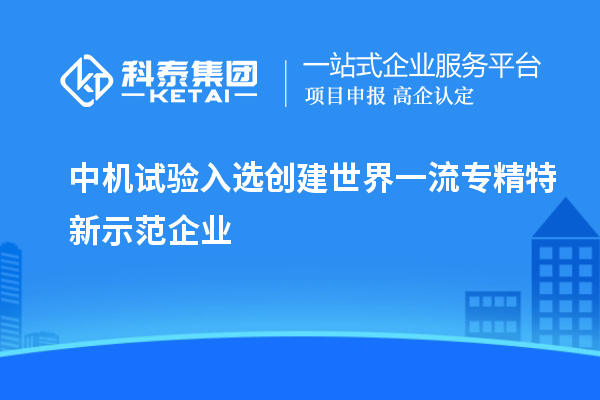 中機(jī)試驗入選創(chuàng)建世界一流專精特新示范企業(yè)