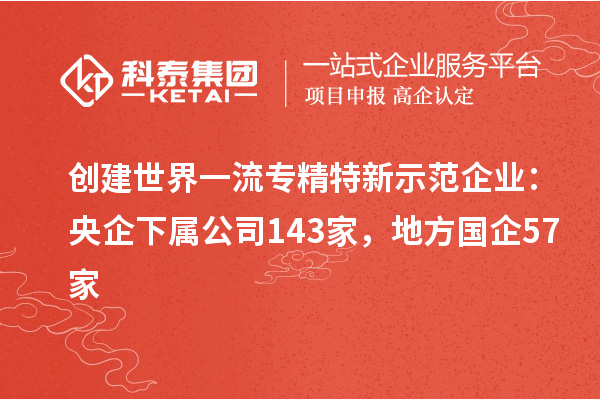 創(chuàng)建世界一流專精特新示范企業(yè)：央企下屬公司143家，地方國(guó)企57家