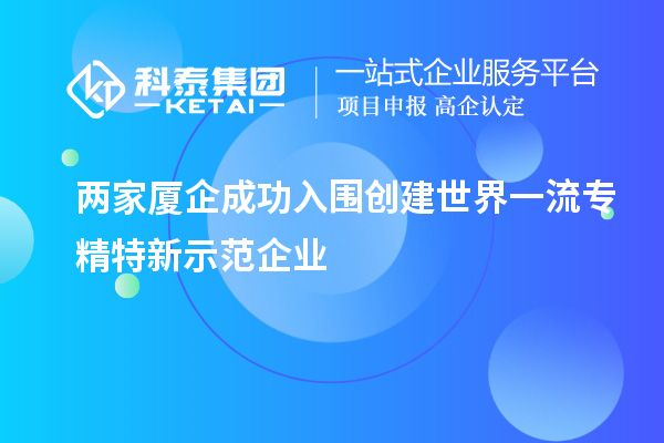 兩家廈企成功入圍創(chuàng)建世界一流專(zhuān)精特新示范企業(yè)