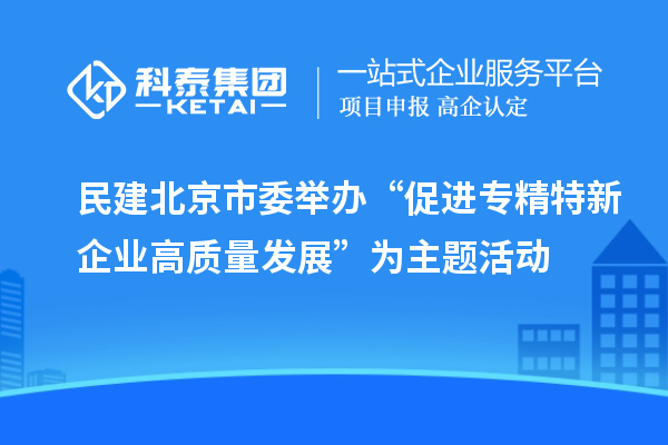民建北京市委舉辦“促進(jìn)專精特新企業(yè)高質(zhì)量發(fā)展”為主題活動(dòng)