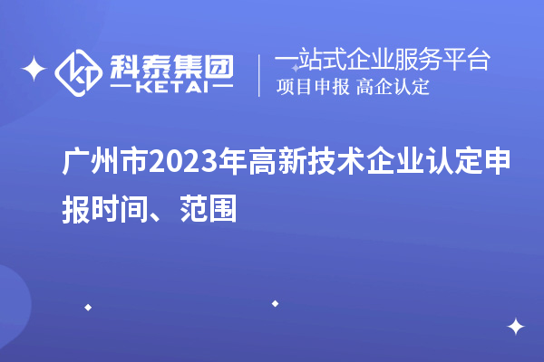 廣州市2023年高新技術(shù)企業(yè)認定申報時間、范圍