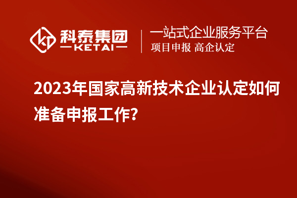 2023年國家高新技術(shù)企業(yè)認(rèn)定如何準(zhǔn)備申報工作？