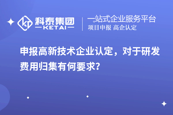 申報(bào)高新技術(shù)企業(yè)認(rèn)定，對于研發(fā)費(fèi)用歸集有何要求？