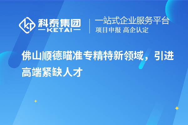 佛山順德瞄準(zhǔn)專精特新領(lǐng)域，引進(jìn)高端緊缺人才