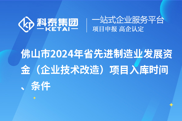 佛山市2024年省先進制造業(yè)發(fā)展資金（企業(yè)技術(shù)改造）項目入庫時間、條件