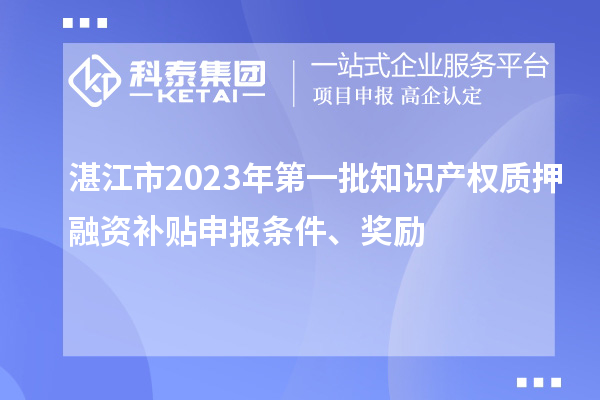 湛江市2023年第一批知識(shí)產(chǎn)權(quán)質(zhì)押融資補(bǔ)貼申報(bào)條件、獎(jiǎng)勵(lì)