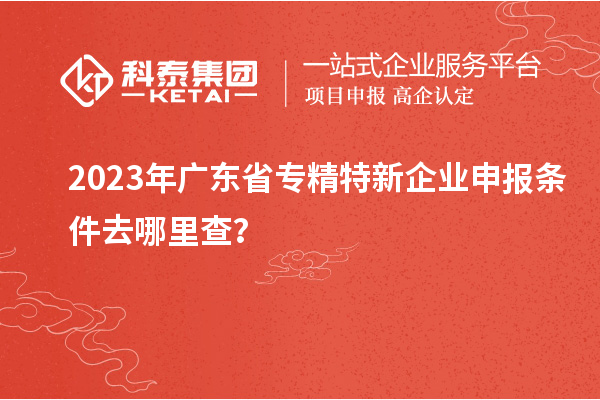 2023年廣東省<a href=http:///fuwu/zhuanjingtexin.html target=_blank class=infotextkey>專精特新企業(yè)申報(bào)條件</a>去哪里查？