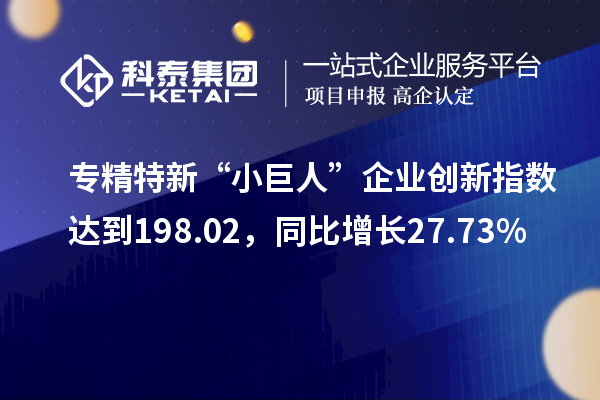 專精特新“小巨人”企業(yè)創(chuàng)新指數(shù)達(dá)到198.02，同比增長27.73%