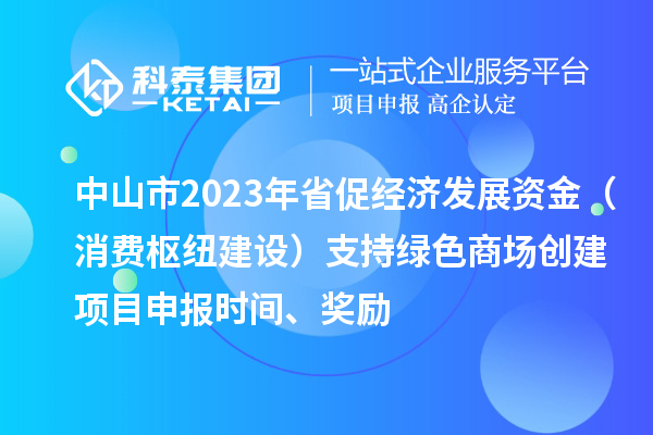 中山市2023年省促經(jīng)濟(jì)發(fā)展資金（消費(fèi)樞紐建設(shè)）支持綠色商場創(chuàng)建<a href=http:///shenbao.html target=_blank class=infotextkey>項(xiàng)目申報(bào)</a>時(shí)間、獎勵(lì)