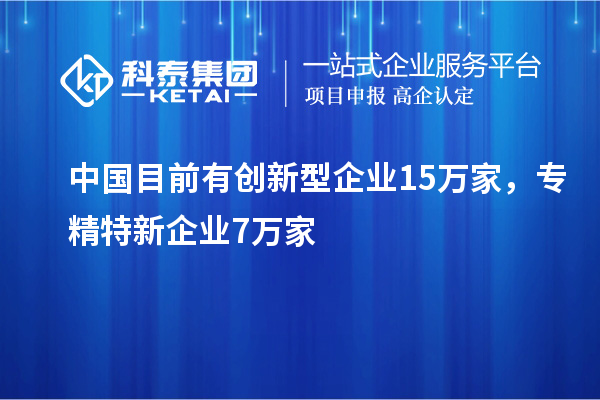 中國目前有創(chuàng)新型企業(yè)15萬家，專精特新企業(yè)7萬家