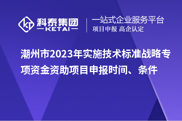 潮州市2023年實(shí)施技術(shù)標(biāo)準(zhǔn)戰(zhàn)略專項(xiàng)資金資助<a href=http:///shenbao.html target=_blank class=infotextkey>項(xiàng)目申報(bào)</a>時(shí)間、條件
