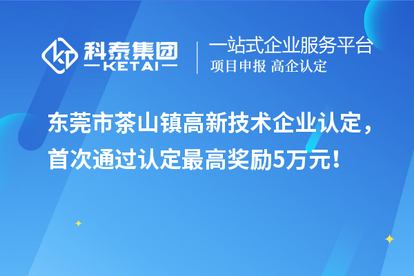 東莞市茶山鎮(zhèn)高新技術(shù)企業(yè)認(rèn)定，首次通過認(rèn)定最高獎(jiǎng)勵(lì)5萬元！