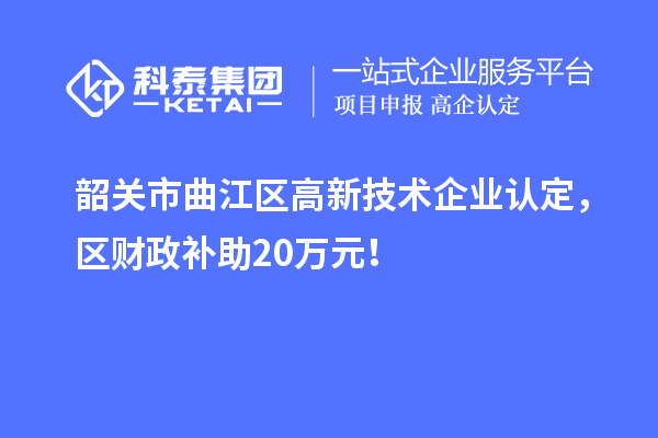 韶關(guān)市曲江區(qū)高新技術(shù)企業(yè)認(rèn)定，區(qū)財(cái)政補(bǔ)助20萬元！