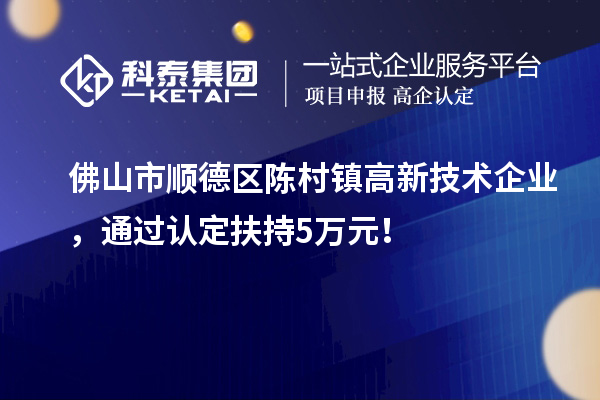 佛山市順德區(qū)陳村鎮(zhèn)高新技術(shù)企業(yè)，通過(guò)認(rèn)定扶持5萬(wàn)元！