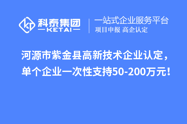 河源市紫金縣<a href=http:// target=_blank class=infotextkey>高新技術(shù)企業(yè)認(rèn)定</a>，單個(gè)企業(yè)一次性支持50-200萬(wàn)元！