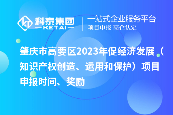 肇慶市高要區(qū)2023年促經(jīng)濟發(fā)展（知識產(chǎn)權(quán)創(chuàng)造、運用和保護）<a href=http:///shenbao.html target=_blank class=infotextkey>項目申報</a>時間、獎勵