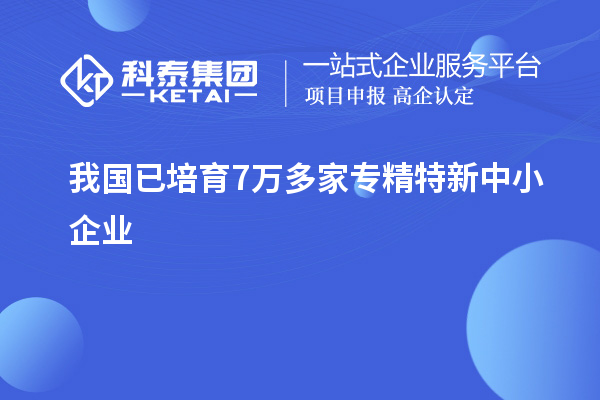 我國(guó)已培育7萬(wàn)多家<a href=http:///fuwu/zhuanjingtexin.html target=_blank class=infotextkey>專精特新中小企業(yè)</a>