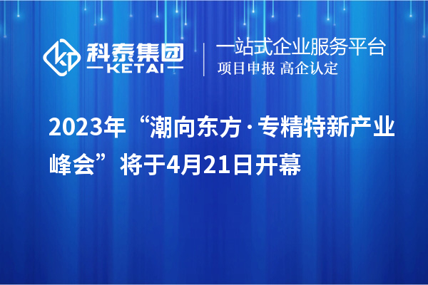 2023年“潮向東方·專精特新產業(yè)峰會”將于4月21日開幕