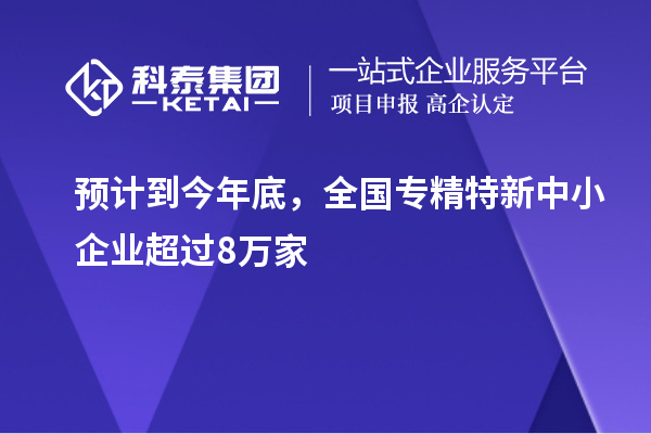 預計到今年底，全國<a href=http:///fuwu/zhuanjingtexin.html target=_blank class=infotextkey>專精特新中小企業(yè)</a>超過8萬家