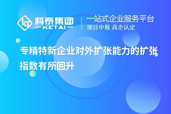 專精特新企業(yè)對外擴(kuò)張能力的擴(kuò)張指數(shù)有所回升
