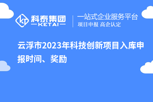 云浮市2023年科技創(chuàng)新項(xiàng)目入庫(kù)申報(bào)時(shí)間、獎(jiǎng)勵(lì)