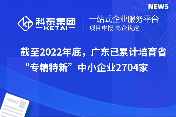截至2022年底，廣東已累計(jì)培育省“專(zhuān)精特新”中小企業(yè)2704家