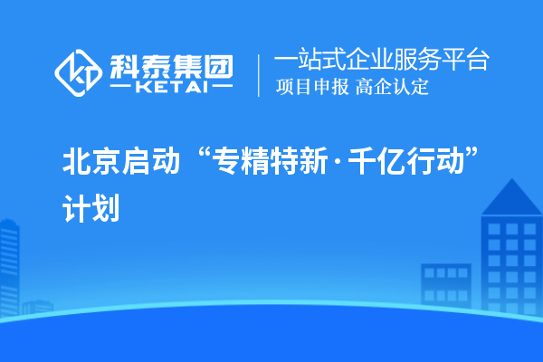 北京啟動(dòng)“專精特新·千億行動(dòng)”計(jì)劃