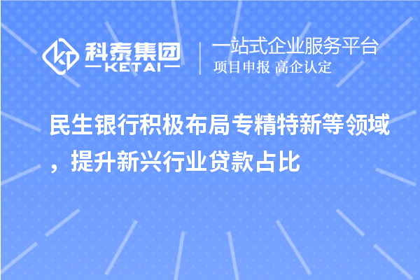 民生銀行積極布局專精特新等領(lǐng)域，提升新興行業(yè)貸款占比
