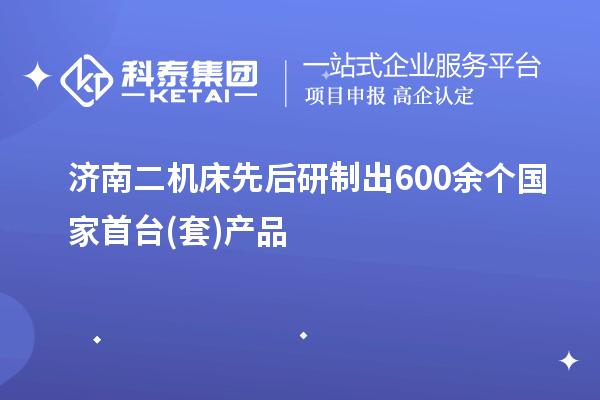 濟(jì)南二機(jī)床先后研制出600余個(gè)國(guó)家首臺(tái)(套)產(chǎn)品