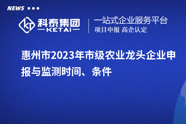 惠州市2023年市級農(nóng)業(yè)龍頭企業(yè)申報與監(jiān)測時間、條件