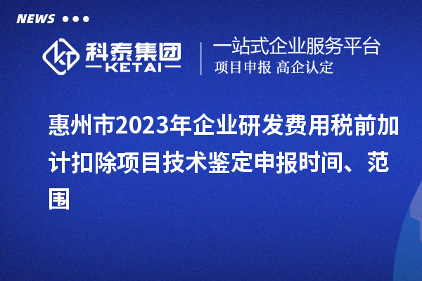 惠州市2023年企業(yè)研發(fā)費(fèi)用稅前加計(jì)扣除項(xiàng)目技術(shù)鑒定申報(bào)時(shí)間、范圍