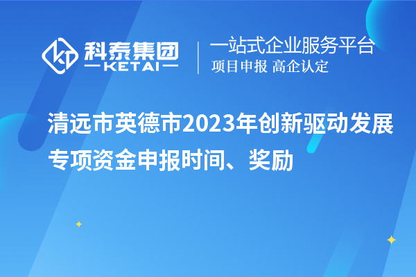 清遠市英德市2023年創(chuàng)新驅動發(fā)展專項資金申報時間、獎勵