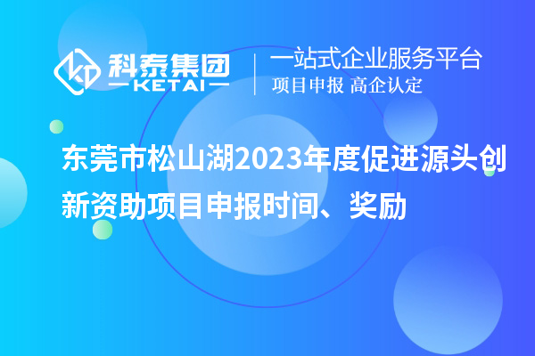 東莞市松山湖2023年度促進源頭創(chuàng)新資助項目申報時間、獎勵