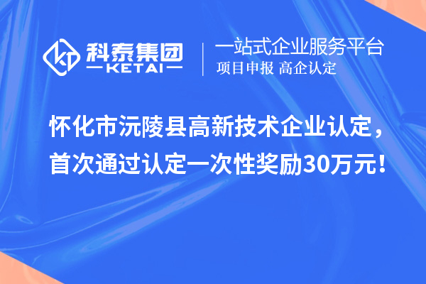 懷化市沅陵縣高新技術(shù)企業(yè)認定，首次通過認定一次性獎勵30萬元！