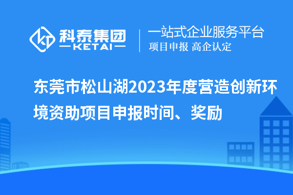 東莞市松山湖2023年度營造創(chuàng)新環(huán)境資助項(xiàng)目申報時間、獎勵
