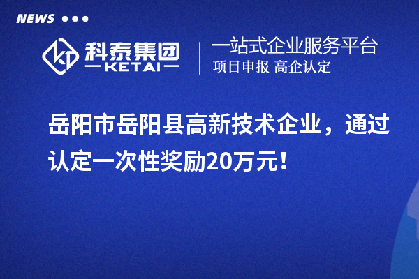 岳陽市岳陽縣高新技術(shù)企業(yè)，通過認(rèn)定一次性獎(jiǎng)勵(lì)20萬元！